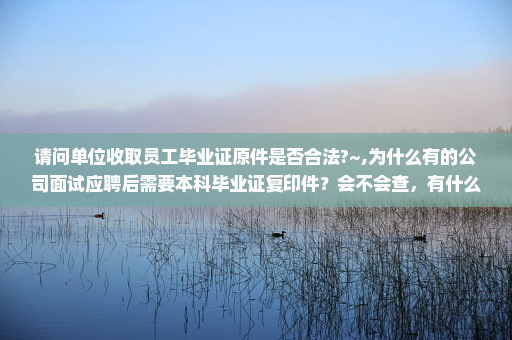 请问单位收取员工毕业证原件是否合法?~,为什么有的公司面试应聘后需要本科毕业证复印件?会不会查,有什么作用吗