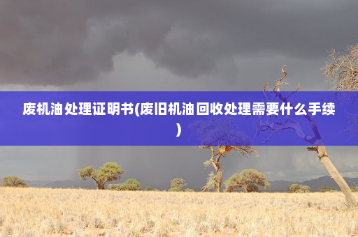 废机油处理证明书(废旧机油回收处理需要什么手续)