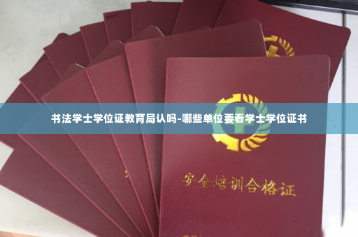 书法学士学位证教育局认吗-哪些单位要看学士学位证书