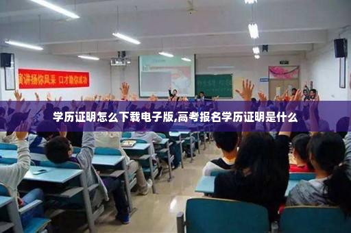 学历证明怎么下载电子版,高考报名学历证明是什么