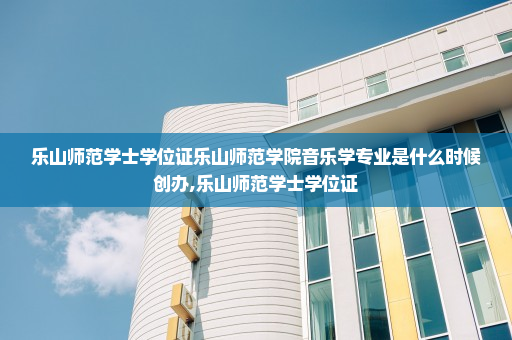 乐山师范学士学位证乐山师范学院音乐学专业是什么时候创办,乐山师范学士学位证