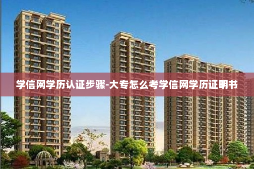 学信网学历认证步骤-大专怎么考学信网学历证明书