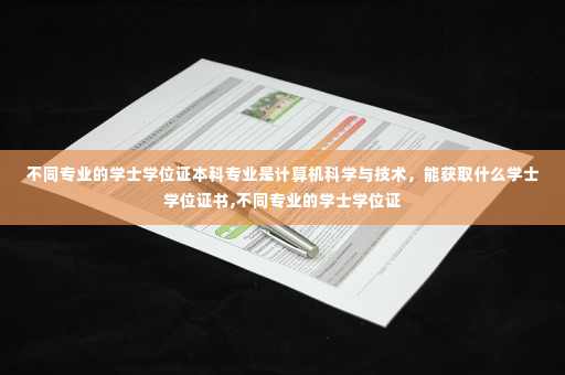 不同专业的学士学位证本科专业是计算机科学与技术，能获取什么学士学位证书,不同专业的学士学位证