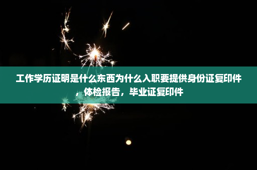 工作学历证明是什么东西为什么入职要提供身份证复印件,体检报告,毕业证复印件