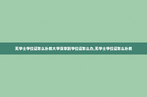 无学士学位证怎么补救大学没拿到学位证怎么办,无学士学位证怎么补救
