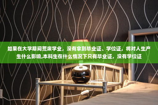 如果在大学期间荒废学业，没有拿到毕业证、学位证，将对人生产生什么影响,本科生在什么情况下只有毕业证，没有学位证