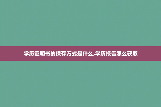 学历证明书的保存方式是什么,学历报告怎么获取