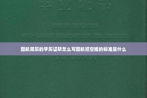 国航简历的学历证明怎么写国航招空姐的标准是什么