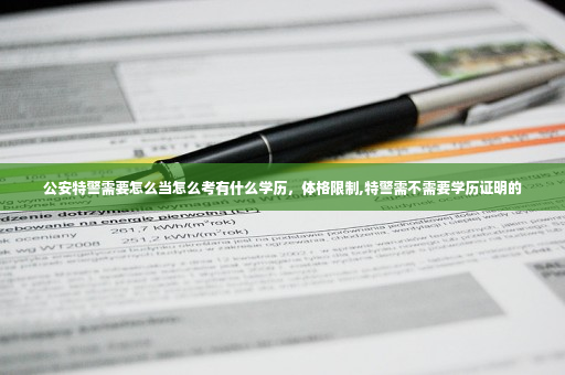 公安特警需要怎么当怎么考有什么学历,体格限制,特警需不需要学历证明的