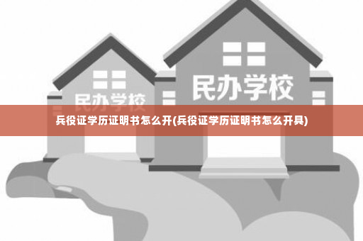 兵役证学历证明书怎么开(兵役证学历证明书怎么开具)