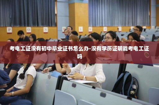 考电工证没有初中毕业证书怎么办-没有学历证明能考电工证吗