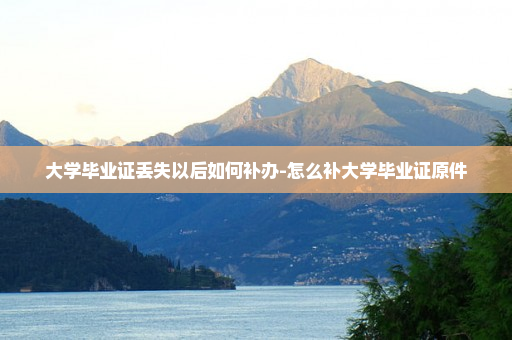 大学毕业证丢失以后如何补办-怎么补大学毕业证原件