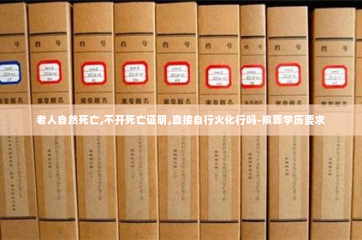 老人自然死亡,不开死亡证明,直接自行火化行吗-殡葬学历要求