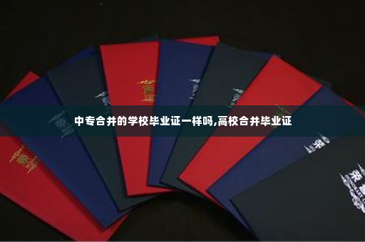 中专合并的学校毕业证一样吗,高校合并毕业证
