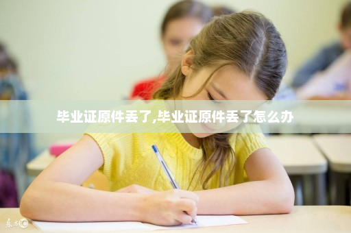 毕业证原件丢了,毕业证原件丢了怎么办