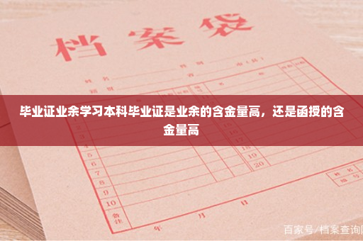 毕业证业余学习本科毕业证是业余的含金量高，还是函授的含金量高