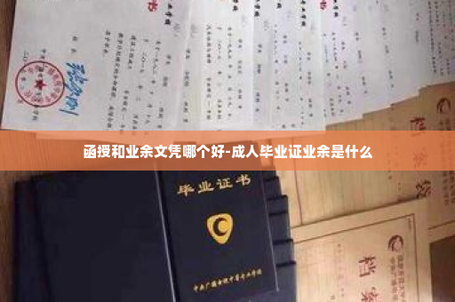 函授和业余文凭哪个好-成人毕业证业余是什么