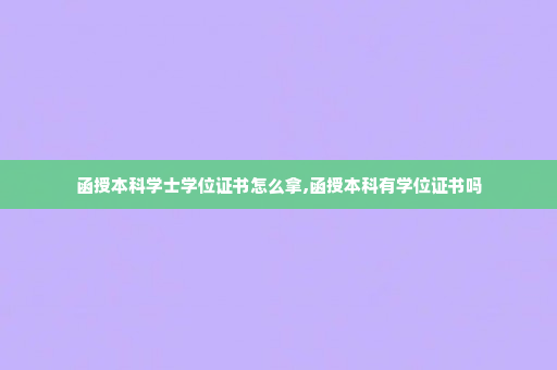 函授本科学士学位证书怎么拿,函授本科有学位证书吗