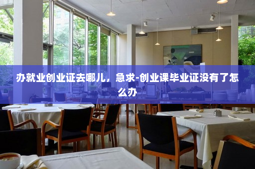 办就业创业证去哪儿，急求-创业课毕业证没有了怎么办