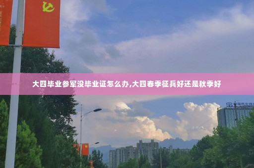 大四毕业参军没毕业证怎么办,大四春季征兵好还是秋季好