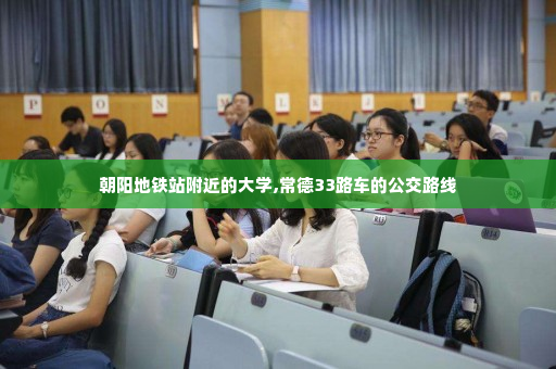 朝阳地铁站附近的大学,常德33路车的公交路线