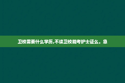 卫校需要什么学历,不读卫校能考护士证么。急