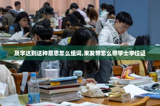 及字达到这种意思怎么组词,束发带怎么带学士学位证