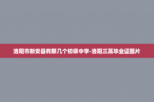 洛阳市新安县有那几个初级中学-洛阳三高毕业证图片