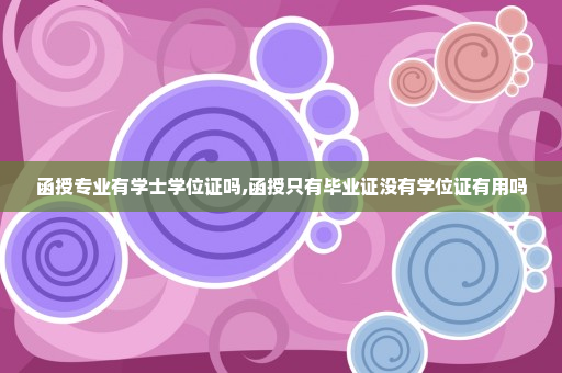 函授专业有学士学位证吗,函授只有毕业证没有学位证有用吗