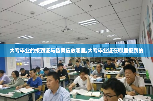 大专毕业的报到证与档案应放哪里,大专毕业证在哪里报到的