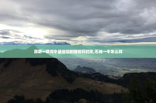 昆明一级完中最低控制线如何划定,石林一中怎么样