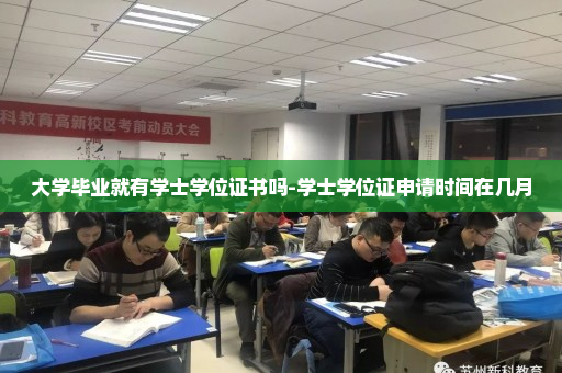 大学毕业就有学士学位证书吗-学士学位证申请时间在几月