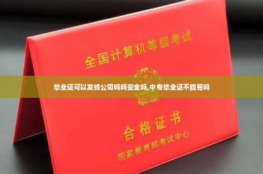 毕业证可以发给公司吗吗安全吗,中专毕业证不能寄吗