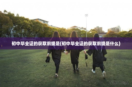 初中毕业证的获取前提是(初中毕业证的获取前提是什么)