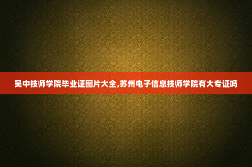 吴中技师学院毕业证图片大全,苏州电子信息技师学院有大专证吗