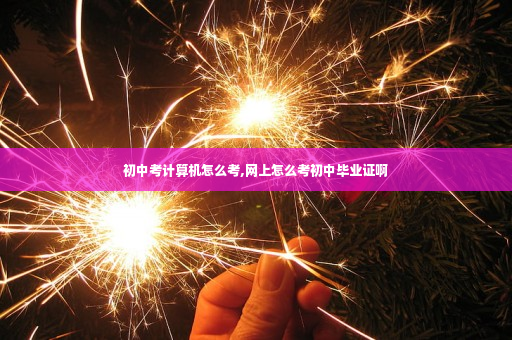 初中考计算机怎么考,网上怎么考初中毕业证啊