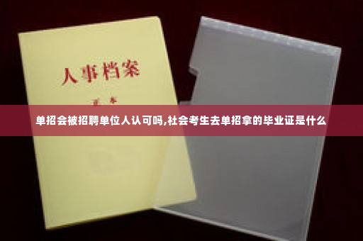 单招会被招聘单位人认可吗,社会考生去单招拿的毕业证是什么