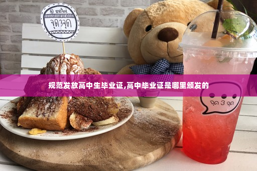 规范发放高中生毕业证,高中毕业证是哪里颁发的