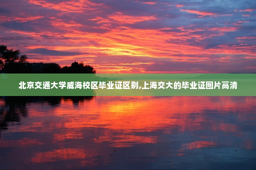 北京交通大学威海校区毕业证区别,上海交大的毕业证图片高清
