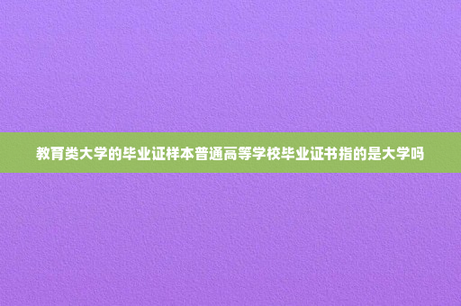 教育类大学的毕业证样本普通高等学校毕业证书指的是大学吗