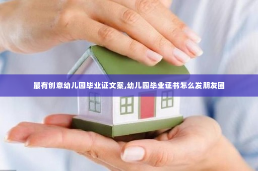 最有创意幼儿园毕业证文案,幼儿园毕业证书怎么发朋友圈