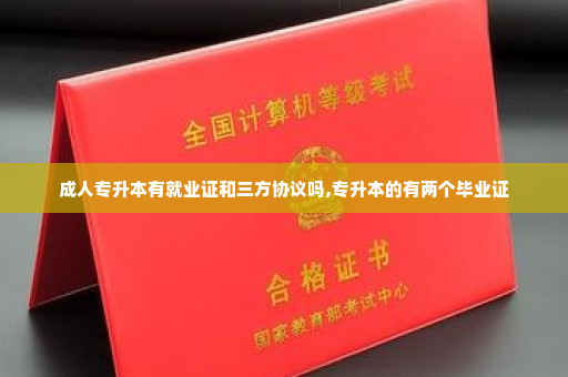 成人专升本有就业证和三方协议吗,专升本的有两个毕业证