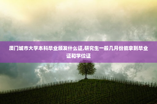 澳门城市大学本科毕业颁发什么证,研究生一般几月份能拿到毕业证和学位证