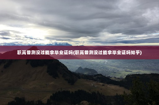 职高普测没过能拿毕业证吗(职高普测没过能拿毕业证吗知乎)