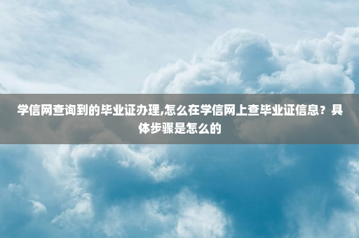 学信网查询到的毕业证办理,怎么在学信网上查毕业证信息？具体步骤是怎么的