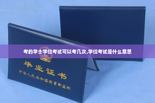 考的学士学位考试可以考几次,学位考试是什么意思