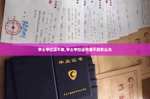 学士学位证不发,学士学位证书查不到怎么办