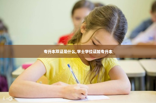 专升本双证是什么,学士学位证加专升本