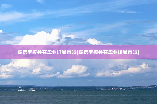 联培学校会在毕业证显示吗(联培学校会在毕业证显示吗)