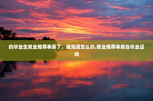 的毕业生就业推荐表丢了,谁知道怎么办,就业推荐表能当毕业证吗